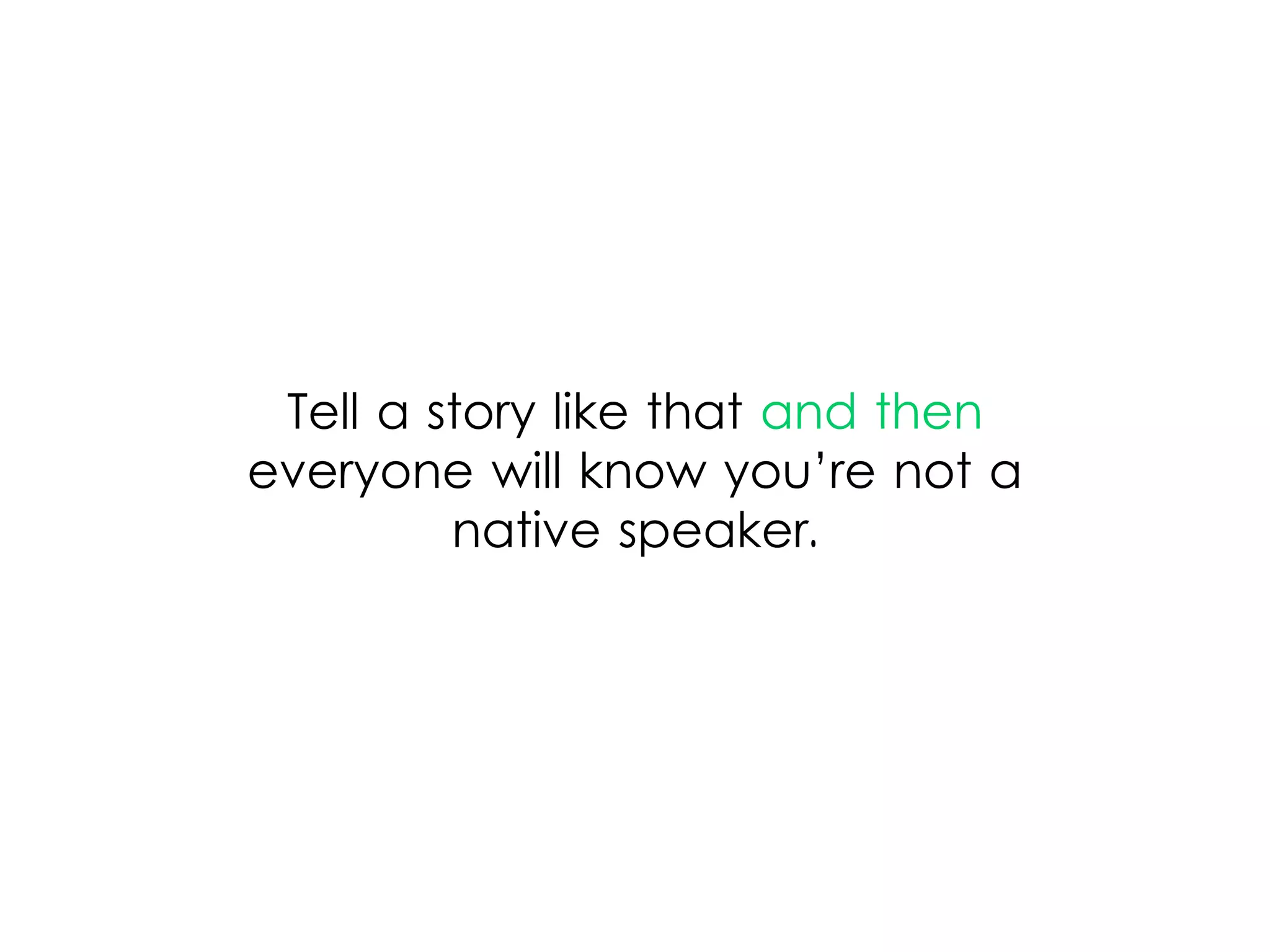 Tell a story like that and then
everyone will know you’re not a
native speaker.
 