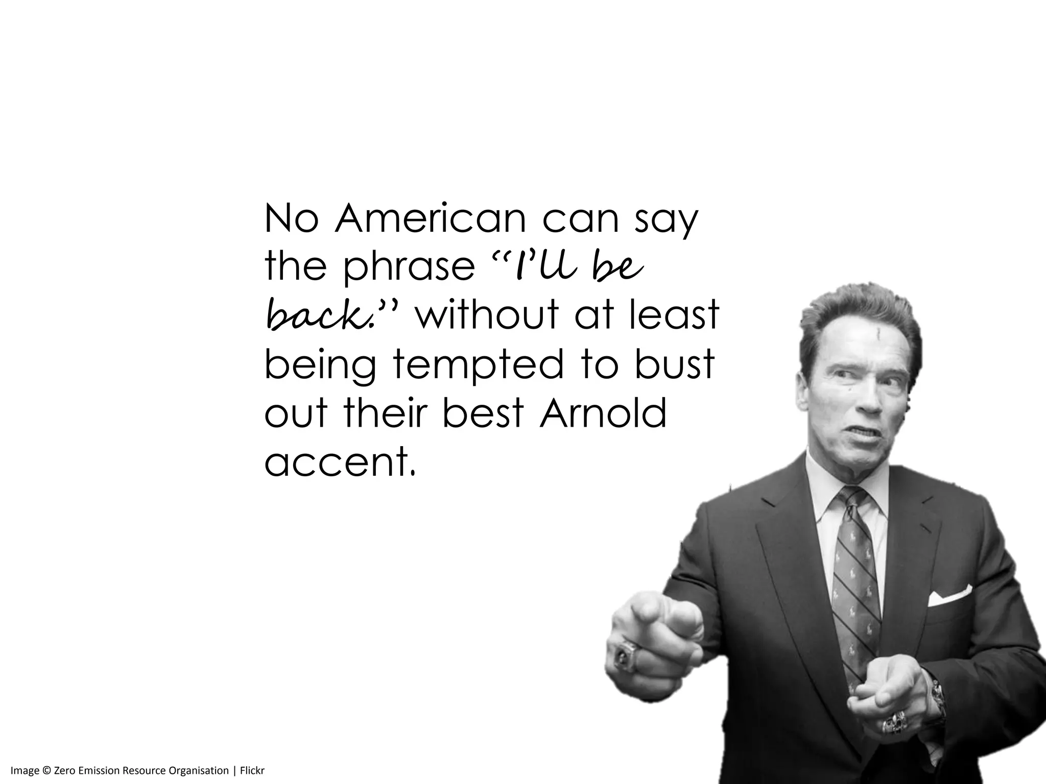 No American can say
the phrase “I’ll be
back.” without at least
being tempted to bust
out their best Arnold
accent.
Image © Zero Emission Resource Organisation | Flickr
 