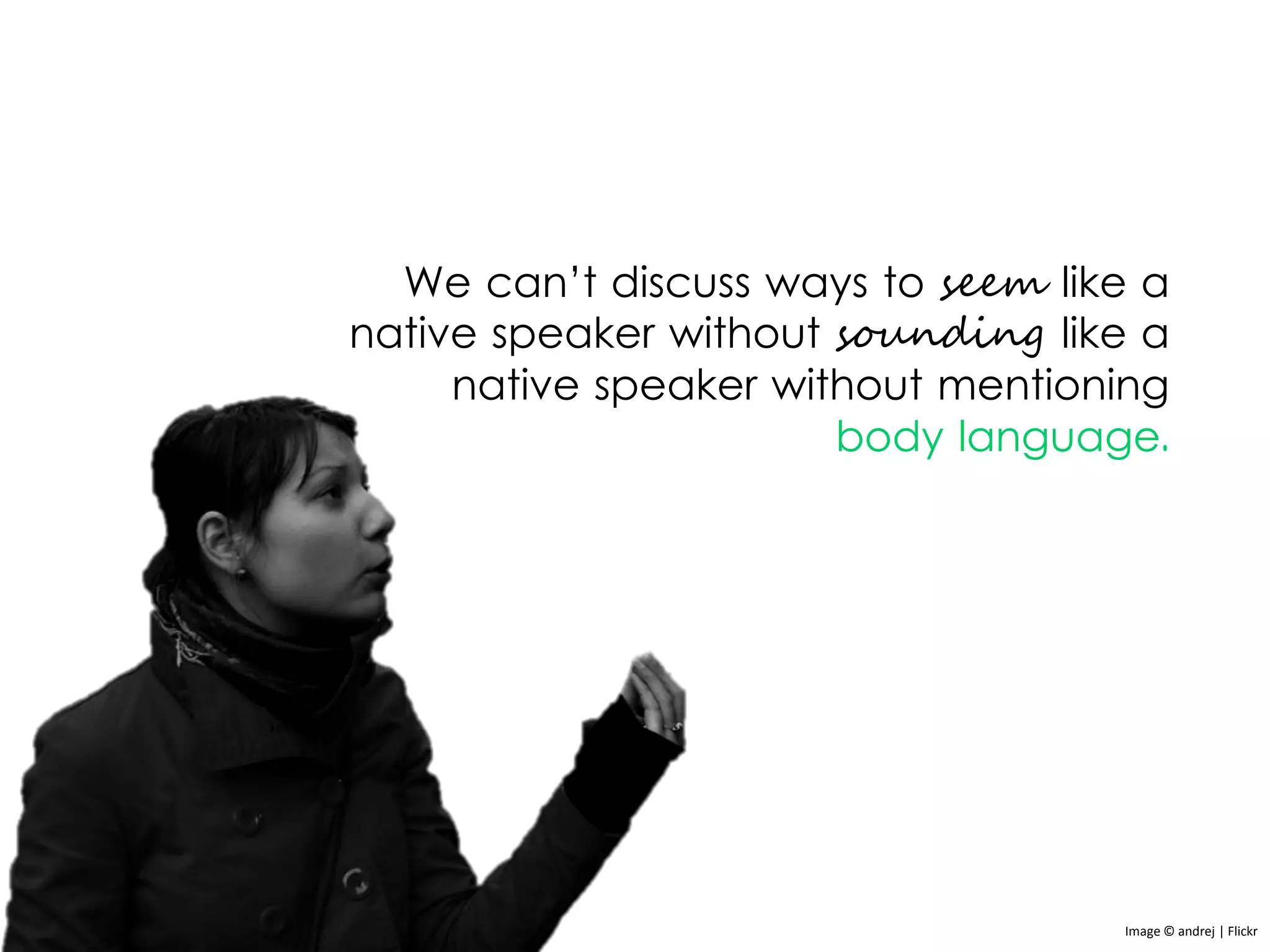 We can’t discuss ways to seem like a
native speaker without sounding like a
native speaker without mentioning
body language.
Image © andrej | Flickr
 