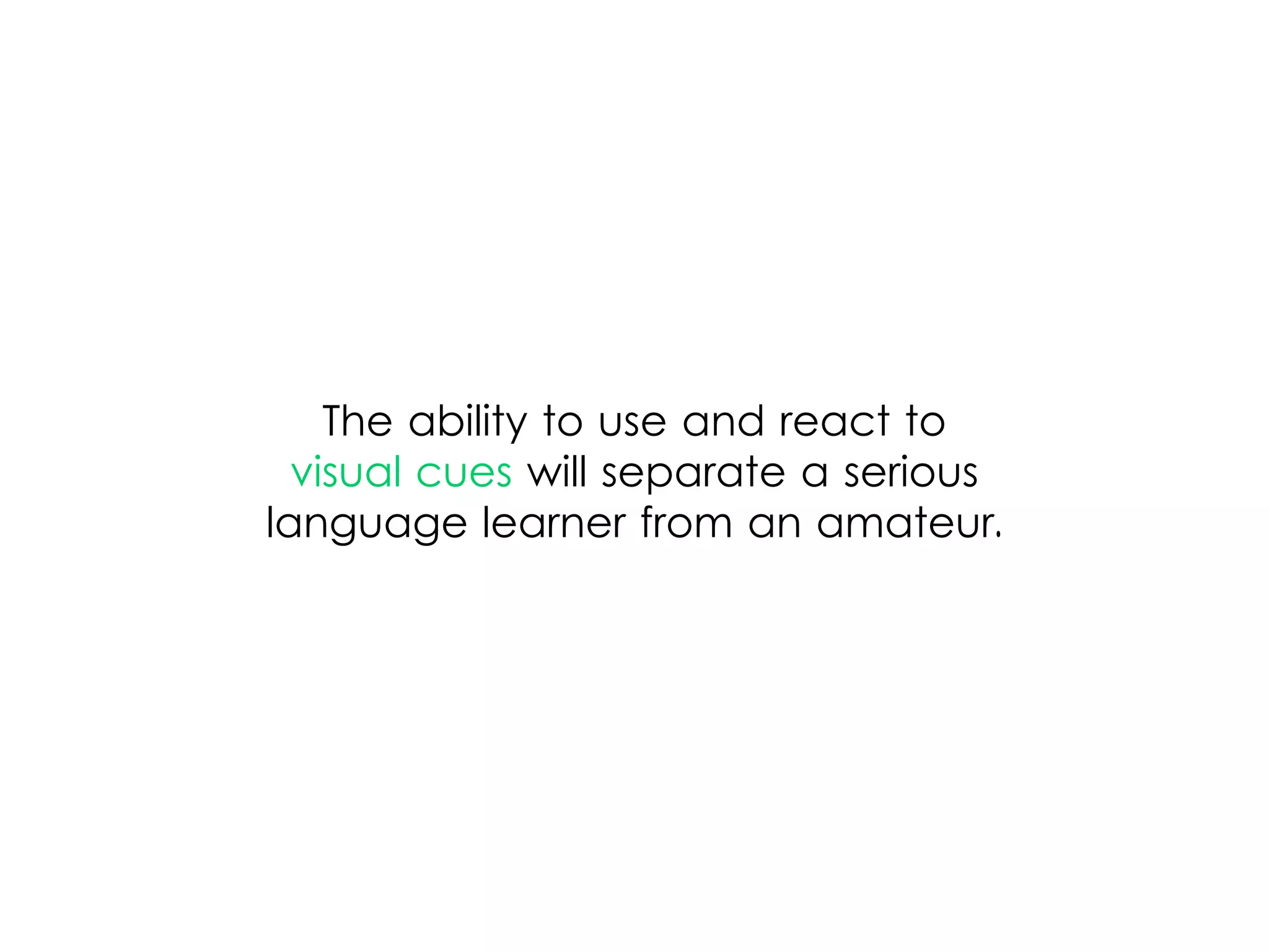 The ability to use and react to
visual cues will separate a serious
language learner from an amateur.
 