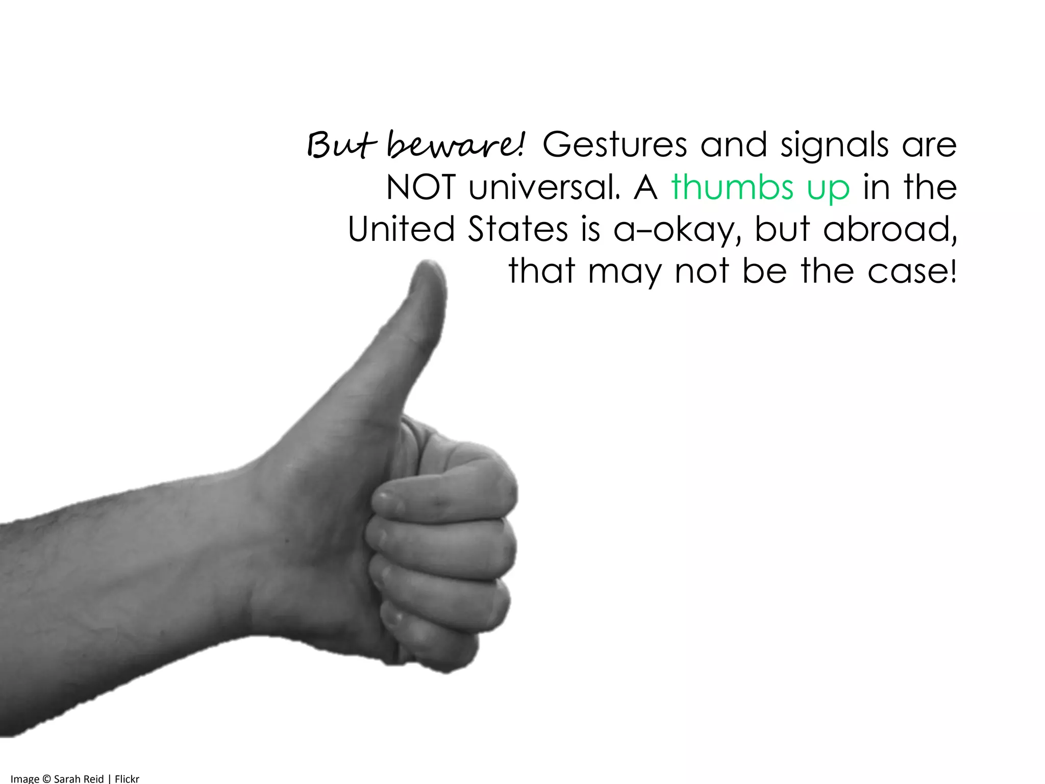 But beware! Gestures and signals are
NOT universal. A thumbs up in the
United States is a-okay, but abroad,
that may not be the case!
Image © Sarah Reid | Flickr
 