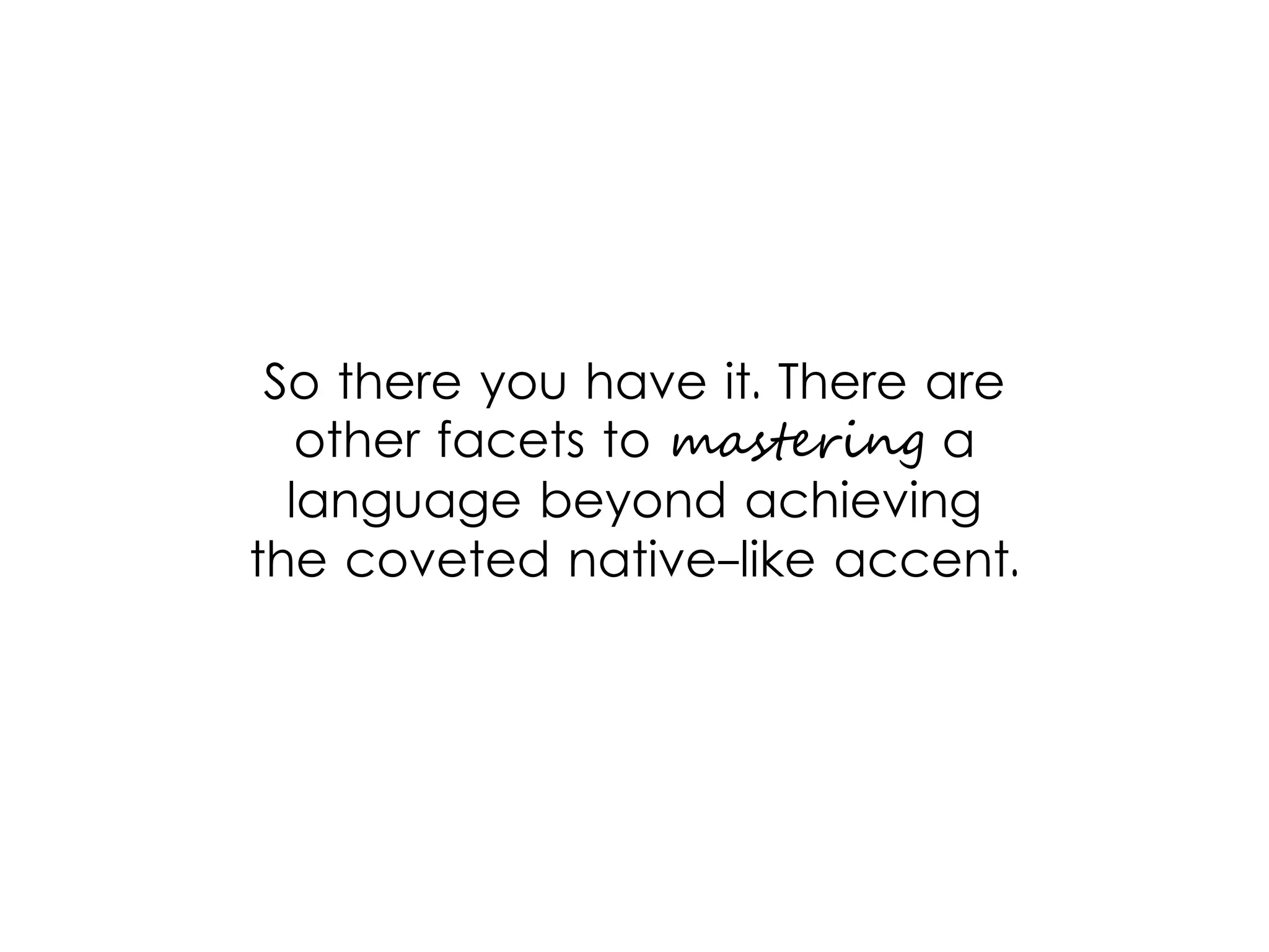 So there you have it. There are
other facets to mastering a
language beyond achieving
the coveted native-like accent.
 