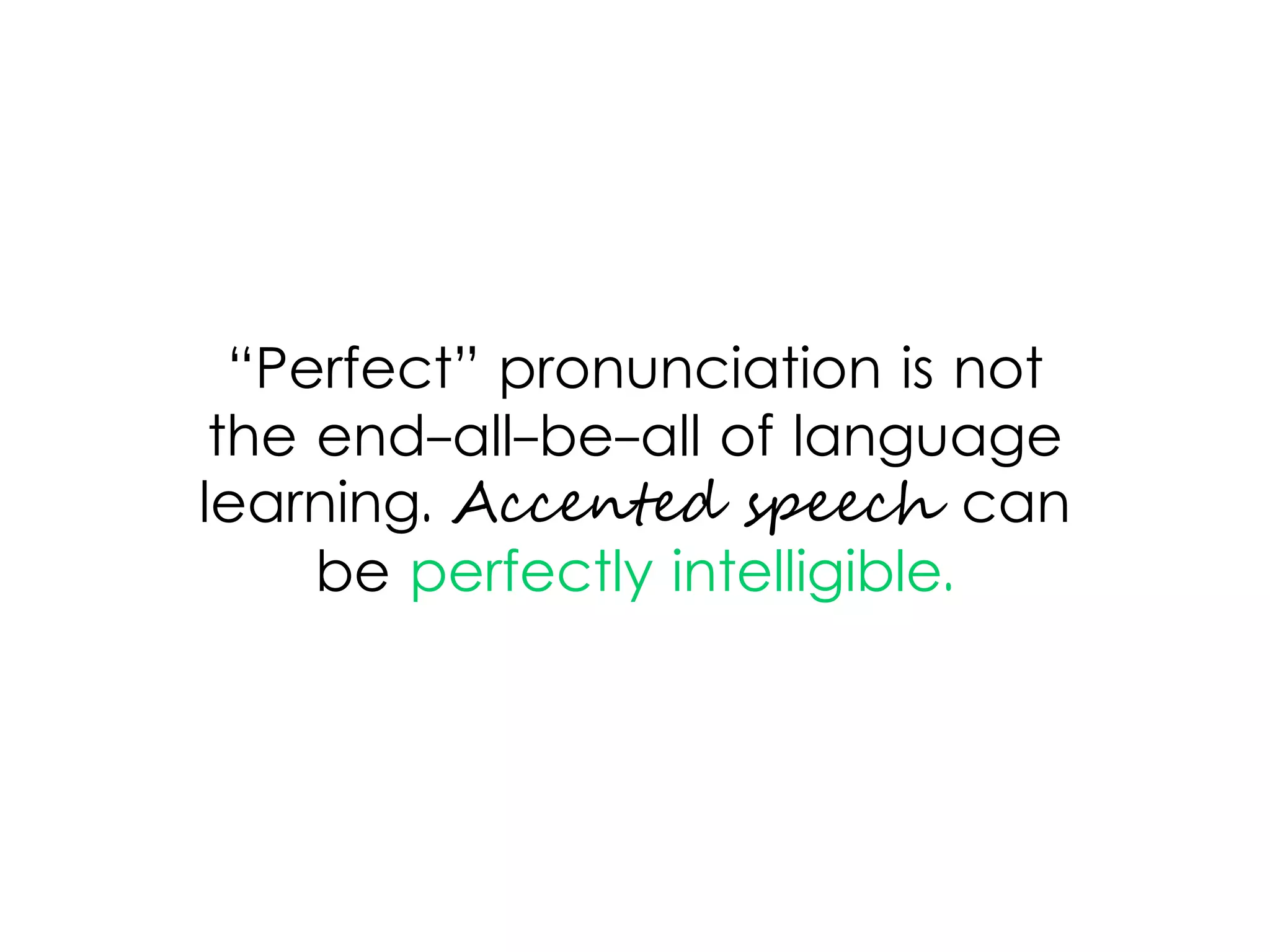 “Perfect” pronunciation is not
the end-all-be-all of language
learning. Accented speech can
be perfectly intelligible.
 