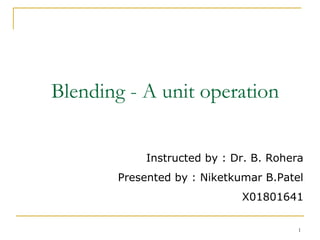 1
Blending - A unit operation
Instructed by : Dr. B. Rohera
Presented by : Niketkumar B.Patel
X01801641
 