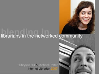 Chrystie Hill  &  Michael Porter Internet Librarian  2007 blending in librarians in the networked community 