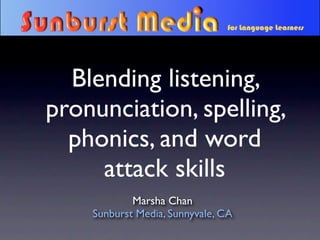Blending listening,
pronunciation, spelling,
  phonics, and word
     attack skills
            Marsha Chan
    Sunburst Media, Sunnyvale, CA
 