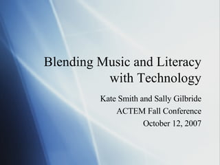 Blending Music and Literacy with Technology Kate Smith and Sally Gilbride ACTEM Fall Conference October 12, 2007 