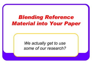 Blending Reference Material into Your Paper We actually get to use some of our research? 