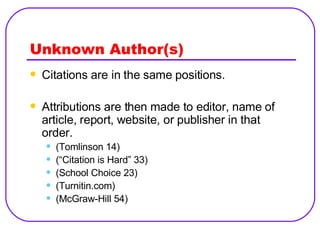 Unknown Author(s) Citations are in the same positions. Attributions are then made to editor, name of article, report, website, or publisher in that order. (Tomlinson 14) (“Citation is Hard” 33) (School Choice 23) (Turnitin.com) (McGraw-Hill 54) 