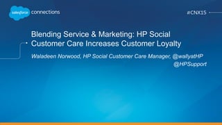 Blending Service & Marketing: HP Social
Customer Care Increases Customer Loyalty
Waladeen Norwood, HP Social Customer Care Manager, @wallyatHP
@HPSupport
 