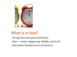What is a class?
Jarring time and space definitions
Class -- needs a Beginning, Middle, and End?
Alternative Reality Games as Classes?
 