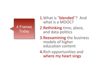 1.What is "blended"? And
             what is a MOOC?
4 Frames
4 Frames   2.Rethinking time, place,
  Today
  Today      and data politics
           3.Reexamining the business
             models of higher
             education content
           4.Rich opportunities and
             where my heart sings
 