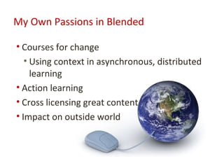My Own Passions in Blended

• Courses for change
   • Using context in asynchronous, distributed
     learning
• Action learning
• Cross licensing great content
• Impact on outside world
 