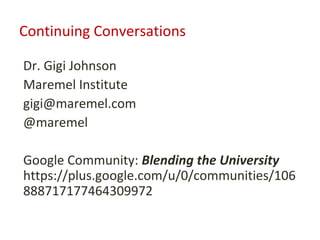 Continuing Conversations

Dr. Gigi Johnson
Maremel Institute
gigi@maremel.com
@maremel

Google Community: Blending the University
https://plus.google.com/u/0/communities/106
888717177464309972
 