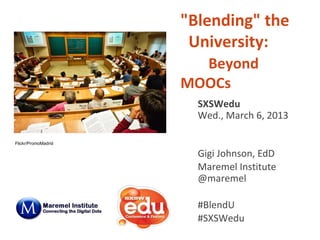 "Blending" the
                      University:
                       Beyond
                     MOOCs
                       SXSWedu
                       Wed., March 6, 2013

Flickr/PromoMadrid

                       Gigi Johnson, EdD
                       Maremel Institute
                       @maremel

                       #BlendU
                       #SXSWedu
 