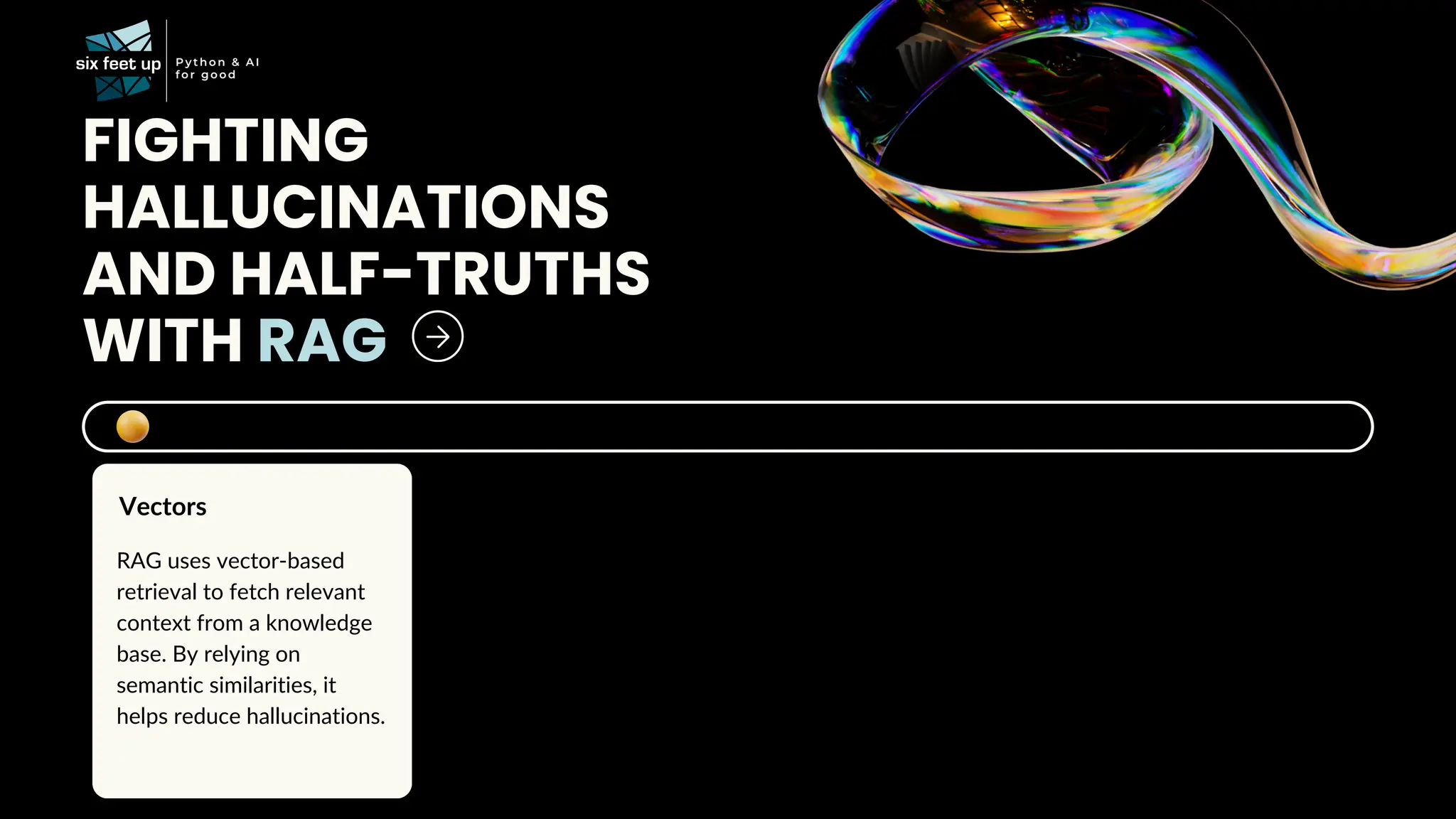 FIGHTING
HALLUCINATIONS
AND HALF-TRUTHS
WITH RAG
RAG uses vector-based
retrieval to fetch relevant
context from a knowledge
base. By relying on
semantic similarities, it
helps reduce hallucinations.
Vectors
 