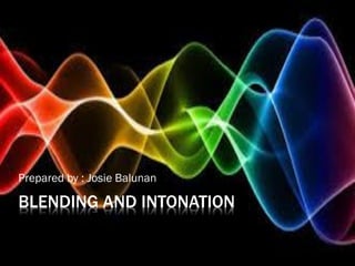 BLENDING AND INTONATION
Prepared by : Josie Balunan
 