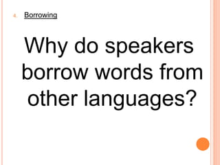 4. Borrowing
Why do speakers
borrow words from
other languages?
 