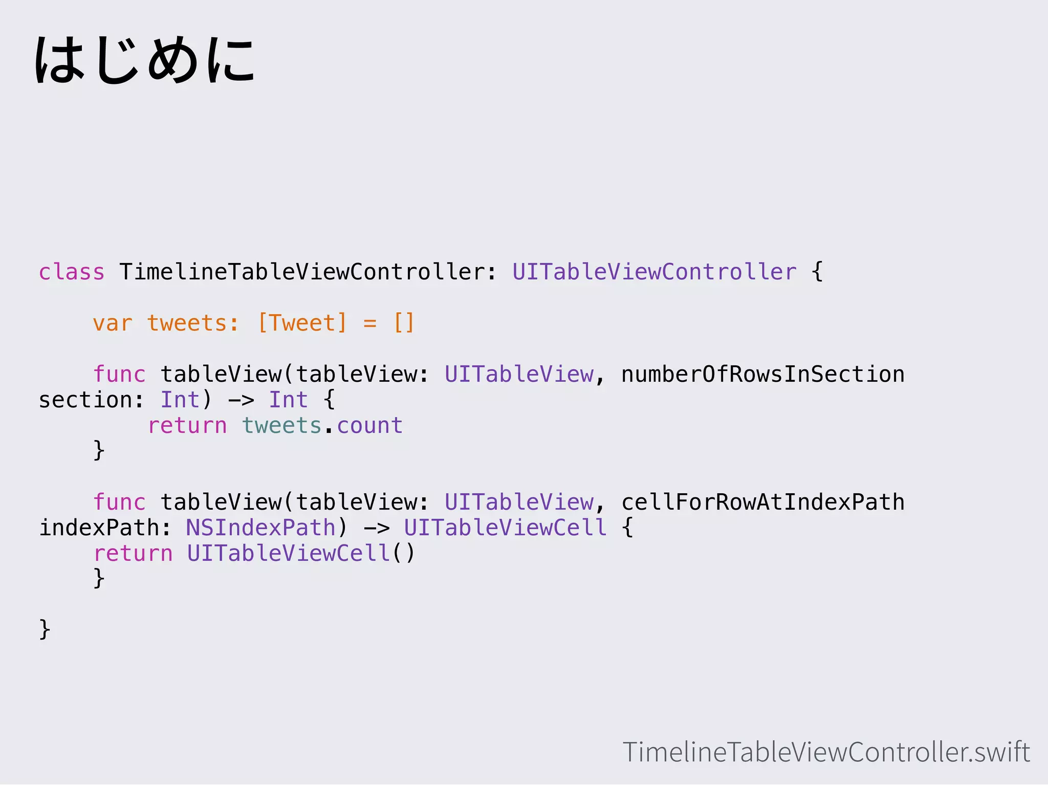 class TimelineTableViewController: UITableViewController {
var tweets: [Tweet] = []
func tableView(tableView: UITableView, numberOfRowsInSection
section: Int) -> Int {
return tweets.count
}
func tableView(tableView: UITableView, cellForRowAtIndexPath
indexPath: NSIndexPath) -> UITableViewCell {
return UITableViewCell()
}
}
 