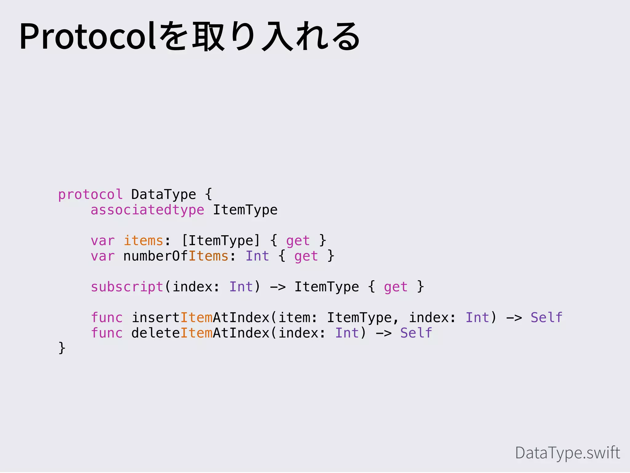 protocol DataType {
associatedtype ItemType
var items: [ItemType] { get }
var numberOfItems: Int { get }
subscript(index: Int) -> ItemType { get }
func insertItemAtIndex(item: ItemType, index: Int) -> Self
func deleteItemAtIndex(index: Int) -> Self
}
 