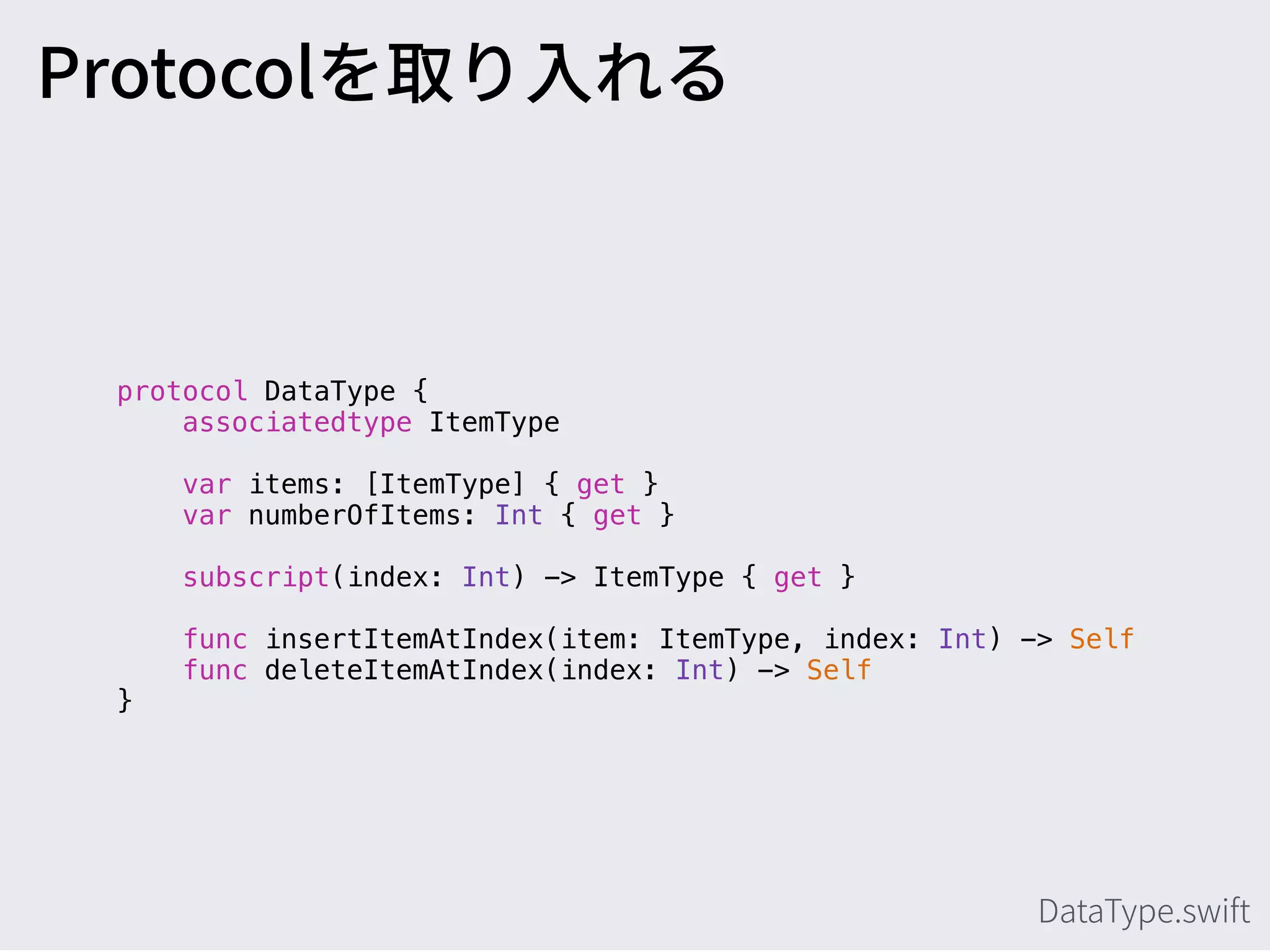 protocol DataType {
associatedtype ItemType
var items: [ItemType] { get }
var numberOfItems: Int { get }
subscript(index: Int) -> ItemType { get }
func insertItemAtIndex(item: ItemType, index: Int) -> Self
func deleteItemAtIndex(index: Int) -> Self
}
 