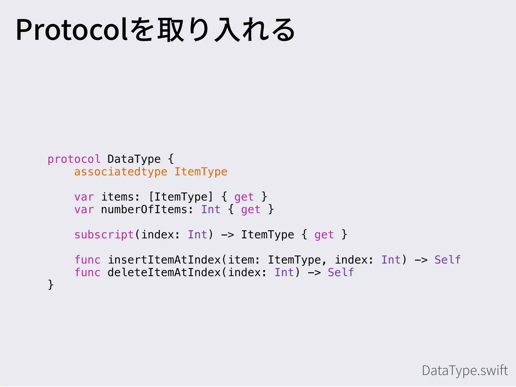 protocol DataType {
associatedtype ItemType
var items: [ItemType] { get }
var numberOfItems: Int { get }
subscript(index: Int) -> ItemType { get }
func insertItemAtIndex(item: ItemType, index: Int) -> Self
func deleteItemAtIndex(index: Int) -> Self
}
 