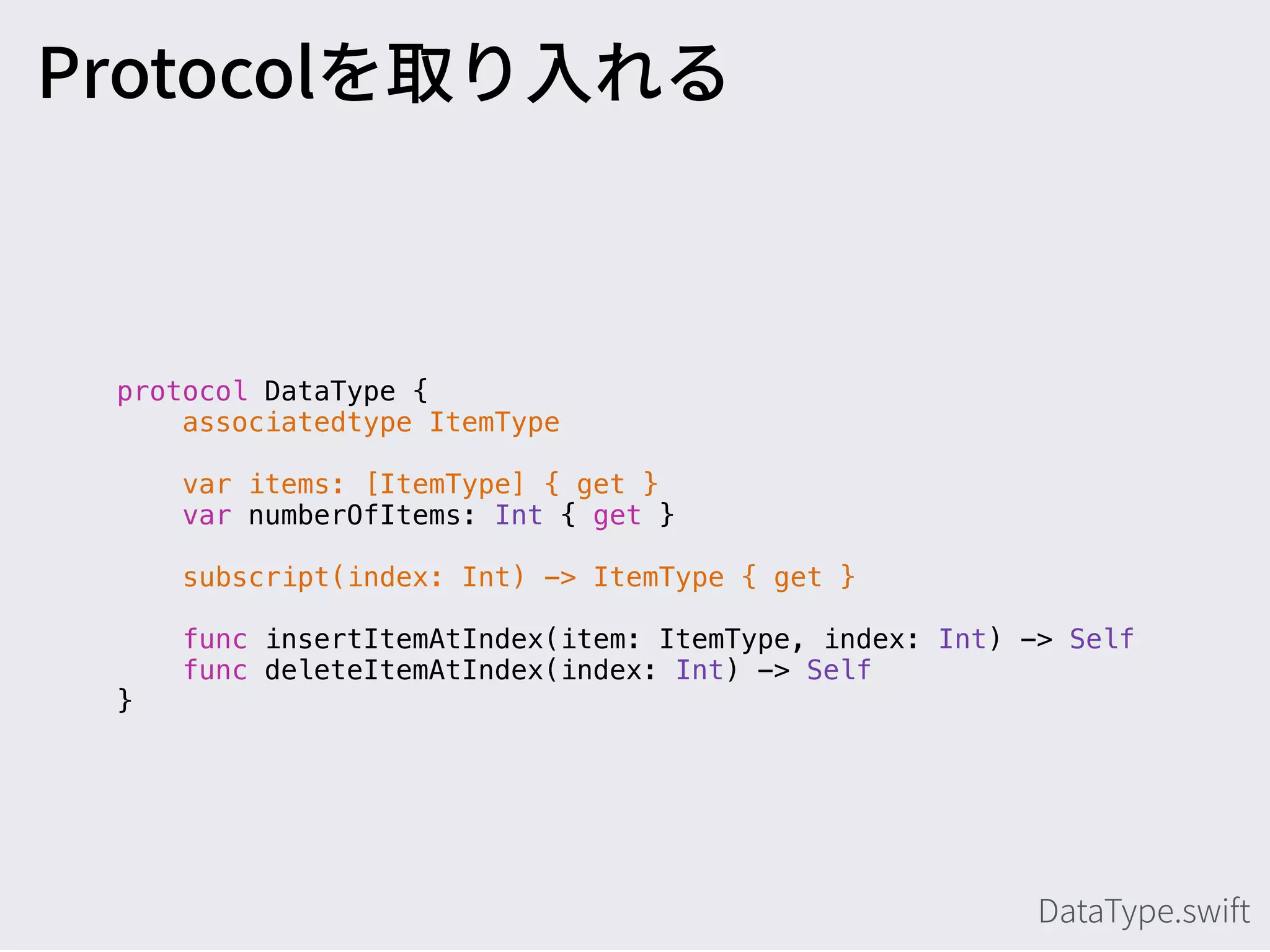 protocol DataType {
associatedtype ItemType
var items: [ItemType] { get }
var numberOfItems: Int { get }
subscript(index: Int) -> ItemType { get }
func insertItemAtIndex(item: ItemType, index: Int) -> Self
func deleteItemAtIndex(index: Int) -> Self
}
 