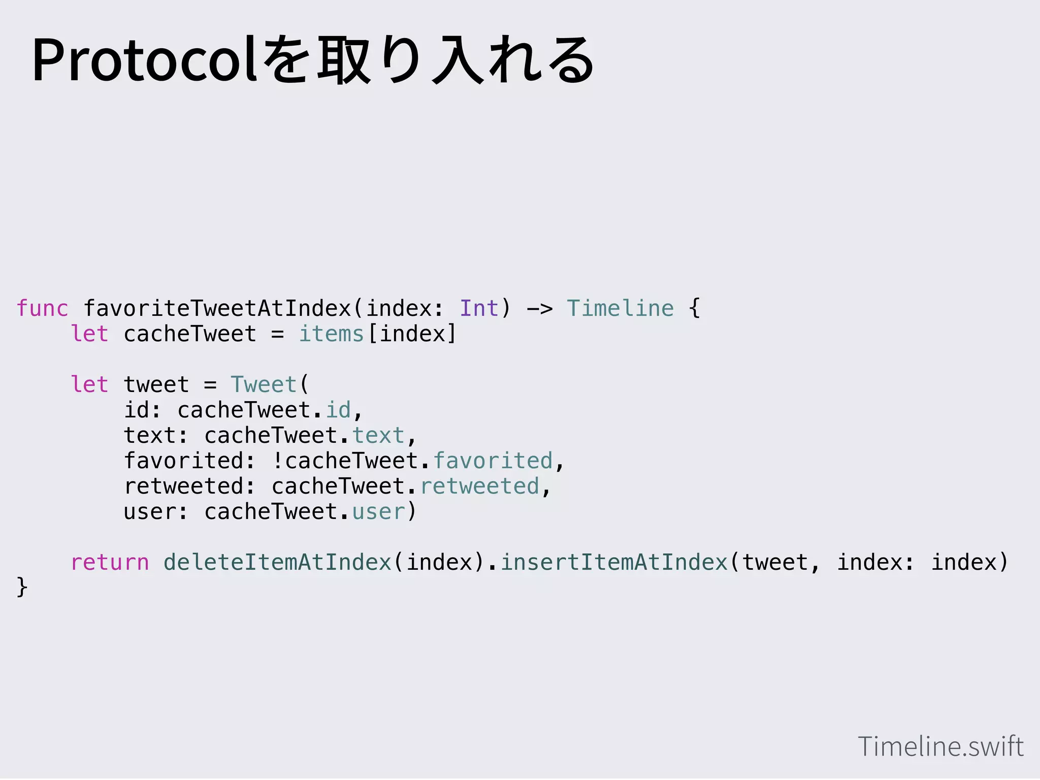 func favoriteTweetAtIndex(index: Int) -> Timeline {
let cacheTweet = items[index]
let tweet = Tweet(
id: cacheTweet.id,
text: cacheTweet.text,
favorited: !cacheTweet.favorited,
retweeted: cacheTweet.retweeted,
user: cacheTweet.user)
return deleteItemAtIndex(index).insertItemAtIndex(tweet, index: index)
}
 