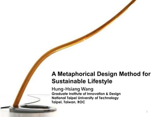 A Metaphorical Design Method for
Sustainable Lifestyle
Hung-Hsiang Wang
Graduate Institute of Innovation & Design
National Taipei University of Technology
Taipei, Taiwan, ROC

                                            1
 