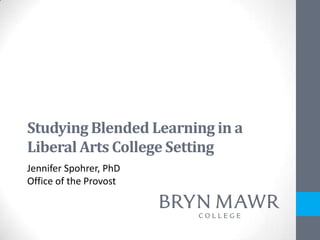 Studying Blended Learning in a
Liberal Arts College Setting
Jennifer Spohrer, PhD
Office of the Provost
 