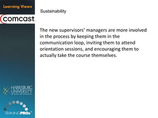 The new supervisors’ managers are more involved
in the process by keeping them in the
communication loop, inviting them to attend
orientation sessions, and encouraging them to
actually take the course themselves.
Sustainability
 
