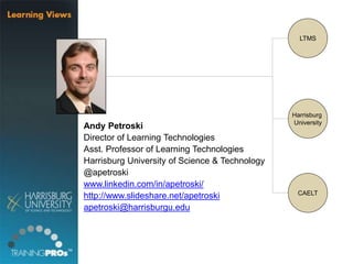 Andy Petroski
Director of Learning Technologies
Asst. Professor of Learning Technologies
Harrisburg University of Science & Technology
@apetroski
www.linkedin.com/in/apetroski/
http://www.slideshare.net/apetroski
apetroski@harrisburgu.edu
LTMS
CAELT
Harrisburg
University
 