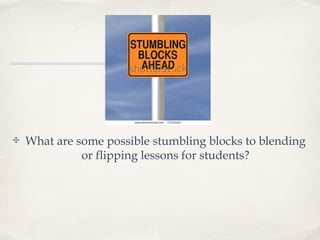 ✤ What are some possible stumbling blocks to blending
or flipping lessons for students?
 