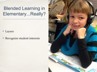 Blended Learning in
Elementary...Really?
✤ Layers
✤ Recognize student interests
 