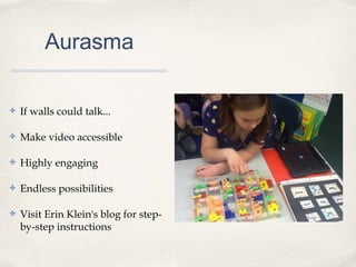 Aurasma
✤ If walls could talk...
✤ Make video accessible
✤ Highly engaging
✤ Endless possibilities
✤ Visit Erin Klein's blog for step-
by-step instructions
 