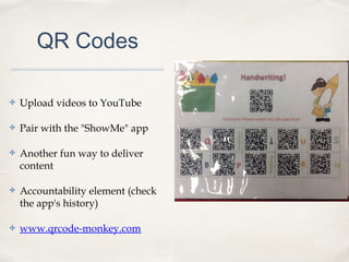 QR Codes
✤ Upload videos to YouTube
✤ Pair with the "ShowMe" app
✤ Another fun way to deliver
content
✤ Accountability element (check
the app's history)
✤ www.qrcode-monkey.com
 