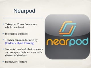 Nearpod
✤ Take your PowerPoints to a
whole new level.
✤ Interactive qualities
✤ Teacher can monitor activity
(feedback about learning)
✤ Students can check their answers
and compare their answers with
the rest of the class
✤ Homework feature
 