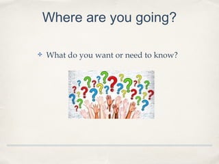 Where are you going?
✤ What do you want or need to know?
 