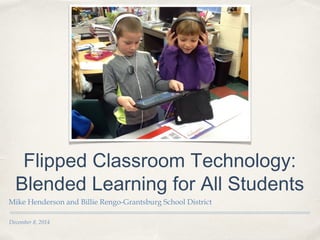 December 8, 2014
Flipped Classroom Technology:
Blended Learning for All Students
Mike Henderson and Billie Rengo-Grantsburg School District
 