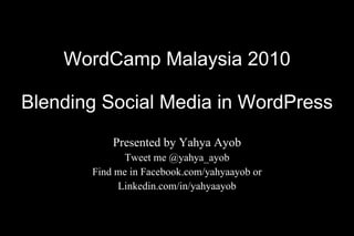WordCamp Malaysia 2010 Blending Social Media in WordPress Presented by Yahya Ayob Tweet me @yahya_ayob Find me in Facebook.com/yahyaayob or Linkedin.com/in/yahyaayob 