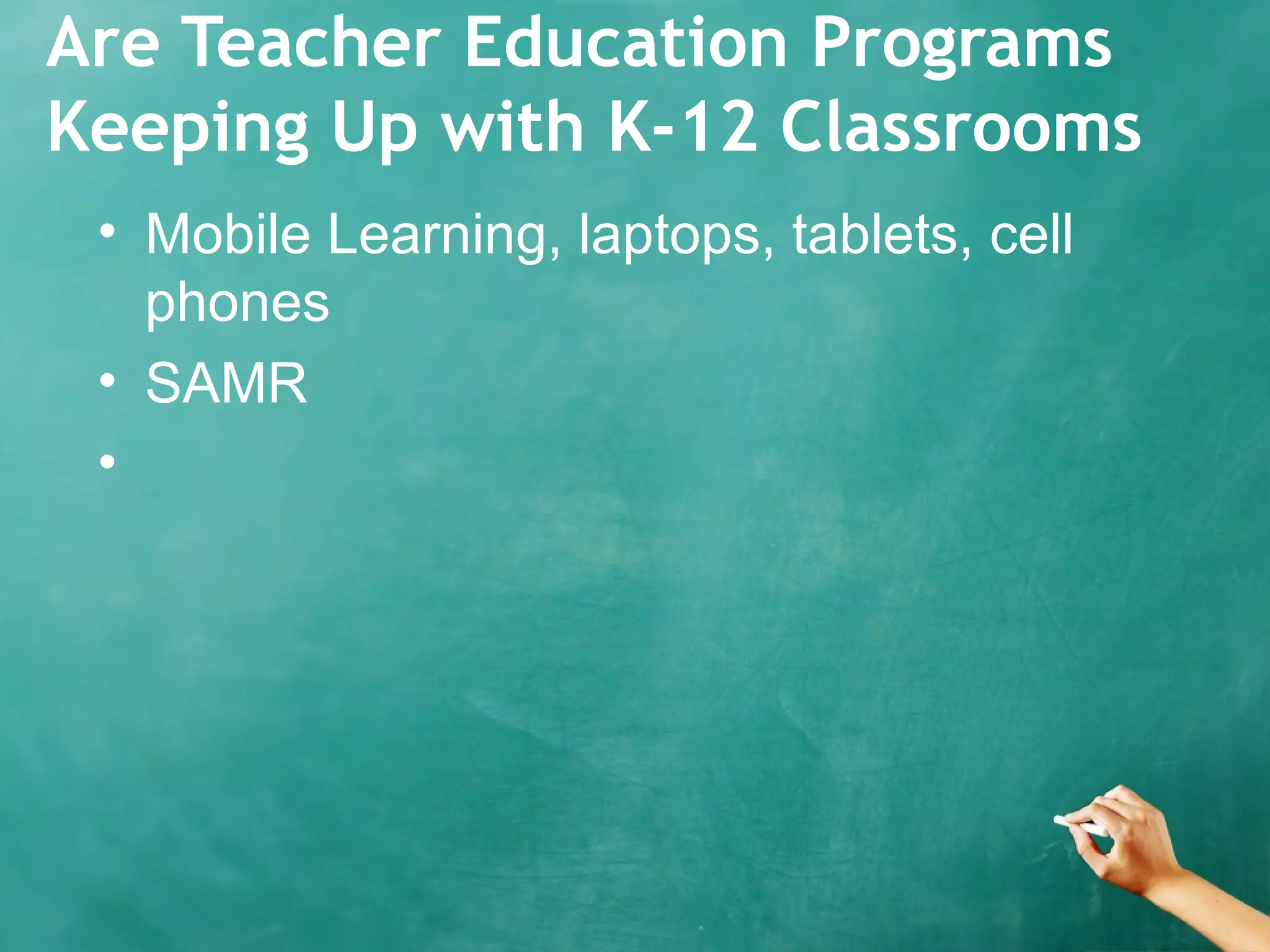 Are Teacher Education Programs
Keeping Up with K-12 Classrooms
• Mobile Learning, laptops, tablets, cell
phones
• SAMR
•
 