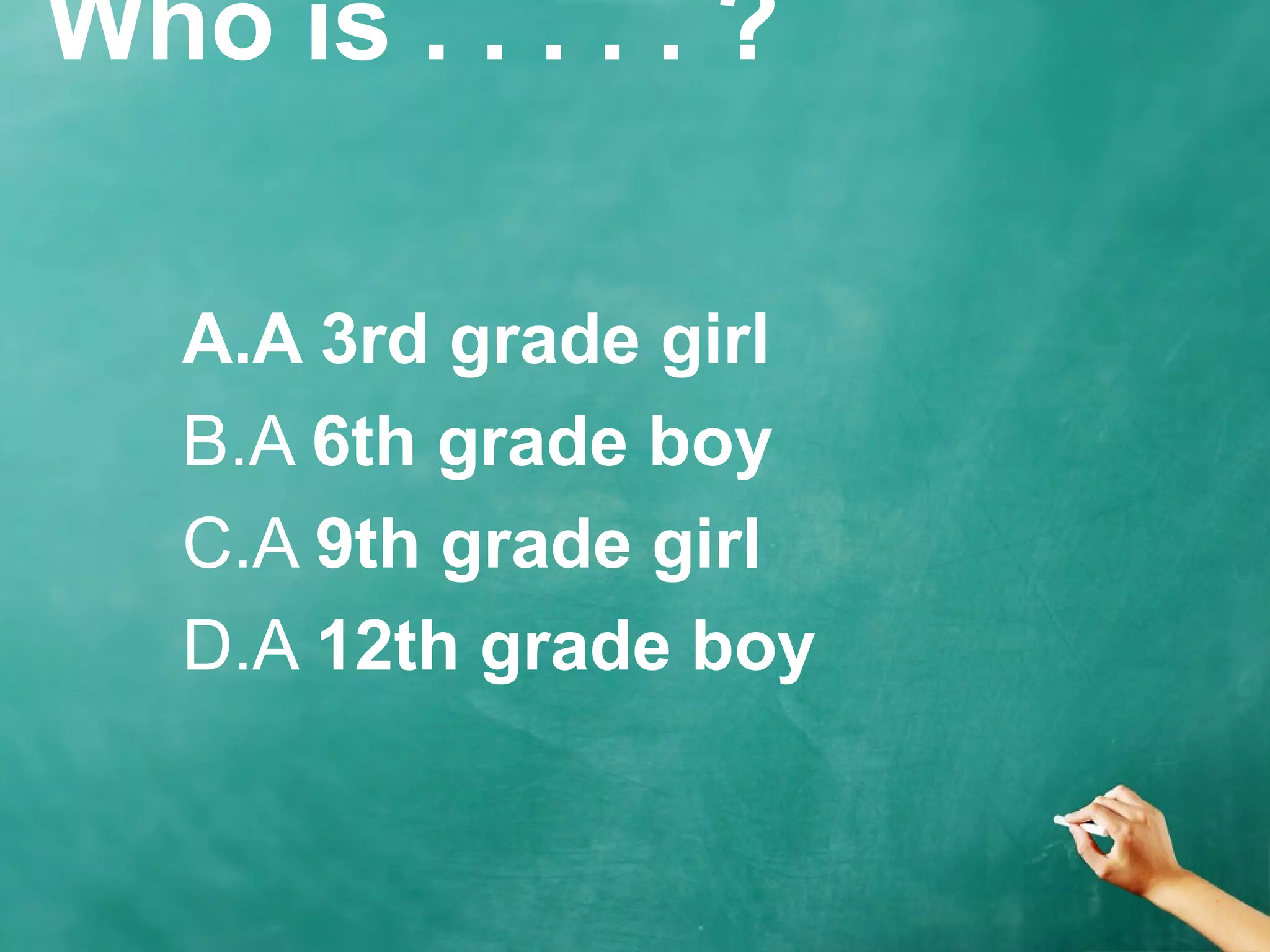 Who is . . . . . ?
A.A 3rd grade girl
B.A 6th grade boy
C.A 9th grade girl
D.A 12th grade boy
 