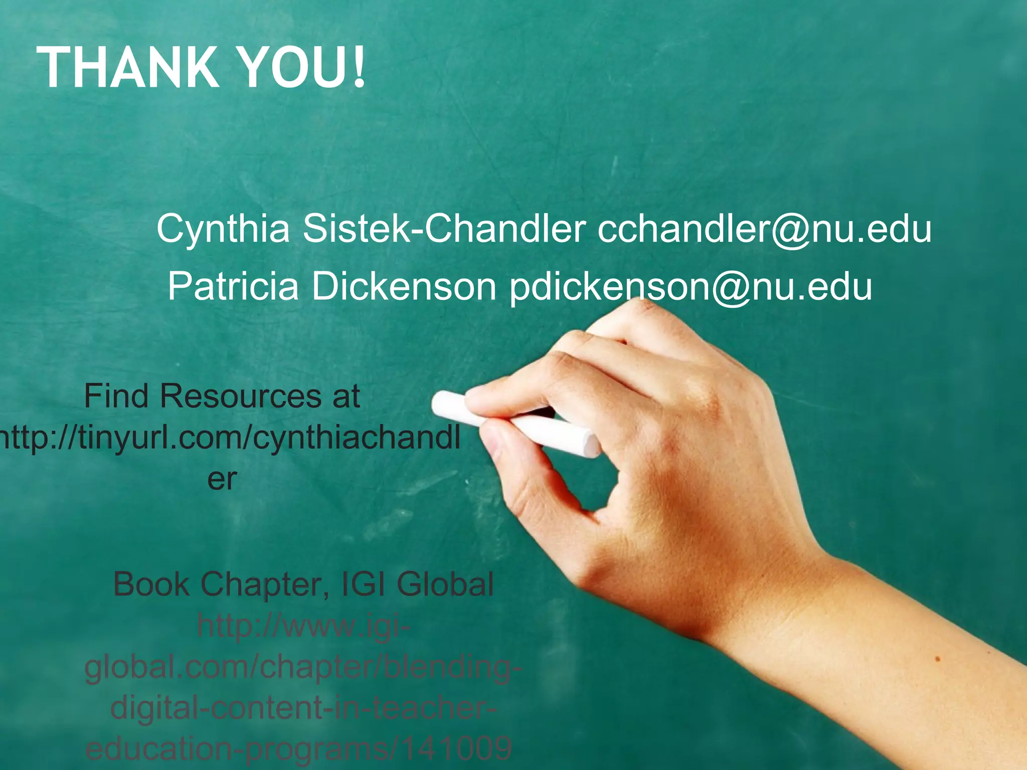 THANK YOU!
Cynthia Sistek-Chandler cchandler@nu.edu
Patricia Dickenson pdickenson@nu.edu
Find Resources at
http://tinyurl.com/cynthiachandl
er
Book Chapter, IGI Global
http://www.igi-
global.com/chapter/blending-
digital-content-in-teacher-
education-programs/141009
 