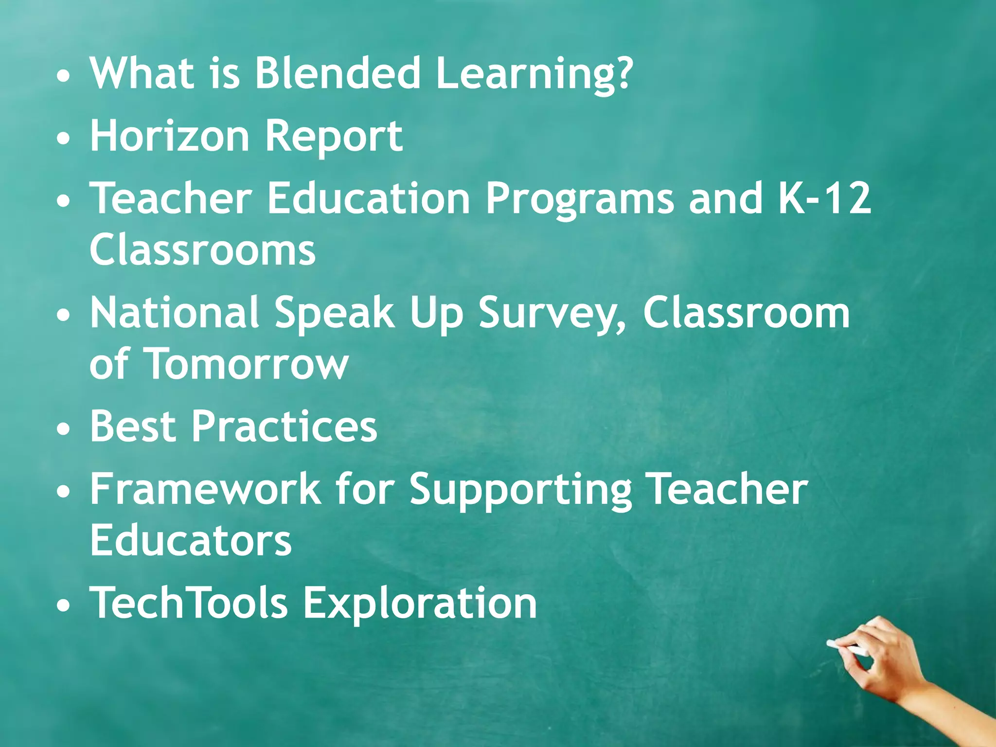 • What is Blended Learning?
• Horizon Report
• Teacher Education Programs and K-12
Classrooms
• National Speak Up Survey, Classroom
of Tomorrow
• Best Practices
• Framework for Supporting Teacher
Educators
• TechTools Exploration
 