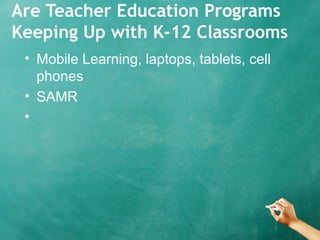 Are Teacher Education Programs
Keeping Up with K-12 Classrooms
• Mobile Learning, laptops, tablets, cell
phones
• SAMR
•
 