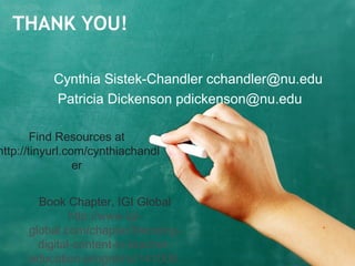 THANK YOU!
Cynthia Sistek-Chandler cchandler@nu.edu
Patricia Dickenson pdickenson@nu.edu
Find Resources at
http://tinyurl.com/cynthiachandl
er
Book Chapter, IGI Global
http://www.igi-
global.com/chapter/blending-
digital-content-in-teacher-
education-programs/141009
 