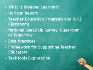 • What is Blended Learning?
• Horizon Report
• Teacher Education Programs and K-12
Classrooms
• National Speak Up Survey, Classroom
of Tomorrow
• Best Practices
• Framework for Supporting Teacher
Educators
• TechTools Exploration
 