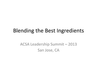 Blending	
  the	
  Best	
  Ingredients	
  
ACSA	
  Leadership	
  Summit	
  –	
  2013	
  
San	
  Jose,	
  CA	
  

 