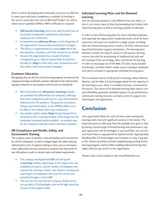 them is critical, developing them internally can be just as effective.          Individual Learning Plans and On-Demand
In some cases only basic competency is needed, or training in                   Learning
the use of a particular tool such as Microsoft Project. For others,             One last learning initiative is a bit different than the others, in
either new or updated CAPM or PMP certification is required.                    that it cuts across many of them by demanding both robust indi-
                                                                                vidual learning plans as well as learning available on-demand.
    •	   Self-paced e-Learning courses are used to both train on
         key project management applications and prepare                        In order to have full learning plans for every individual employee,
         employees for certification.                                           and especially the organization’s leadership levels, all of the learn-
    •	   A comprehensive reference library is at the fingertips of              ing events and assets are tracked on a single system, including
         the organization’s many professional project managers.                 both the formal learning events as well as all of the informal learn-
    •	   This library is supplemented by several wikis where key                ing and performance support mechanisms. The learning plans
         best practices, templates, and other resources are shared.             therefore include not only ILT classes or self-paced e-learning
    •	   Because the organization has a couple of project                       courses, but also the provisioning of traditional job aids and
         management gurus, they’ve tapped them to write less                    the tracking of the use of blogs, wikis, and forums for learning.
         formally in a blog to share their years of experience and              In order to encourage use of the Web 2.0 tools, heavy-handed
         best advice with novice project managers.                              monitoring is avoided. Rather, simple access tracking is employed
                                                                                and metrics included in appropriate individual learning plans.
Customer Education
Recognizing that not all of its critical learning programs are internal, the    The on-demand nature of self-paced e-learning, online reference
company has long considered customer education to be vital to retain-           libraries, and the Web 2.0 technologies allows for the majority of
ing loyal customers as new products and services are introduced.                the learning to occur when it is needed and most convenient for
                                                                                the learner. The nature of on-demand learning helps reduce cost
    •	   Short but media-rich self-paced e-Learning modules                     and inflexibility, generates immediate impact on job performance,
         are provided that differentiate the company’s offerings                and ensures training resources are kept current to support new
         from their competition and teach in a way that promotes                technologies and applications.
         enthusiasm for the products. The goal was to produce
         lasting, loyal relationships, so the WIIFMs (What’s In It
         For Me) in the modules were a key component.                           Conclusion
    •	   Key product experts author blogs that go beyond the in-
         formation in the e-Learning modules. These blogs have the              Your organization likely has some of these same training and
         moderated comments feature enabled—an excellent way                    learning needs, but with significant variance in the details. The
         for the company to directly interact with their customers.             important point to take away from the examples just given is that
                                                                                by having a broad range of formal learning and performance sup-
HR Compliance and Health, Safety, and                                           port approaches and technologies in your portfolio, you can mix-
Environment Training                                                            and-match them as appropriate for optimal results. Appropriately
The company wants to provide a safe and healthy work environment                blending Web 2.0 technologies and concepts can play a big part
for all of its employees, as well as mitigate legal risks while reducing        in this solution portfolio, by both supplementing existing formal
administrative costs. It requires training in areas such as anti-harass-        learning programs and by better enabling informal learning that
ment, safety, data security, and privacy measures that meet both its            might otherwise go unseen in the organization.
own HR policies as well as relevant state and federal requirements.
                                                                                Thomas Stone can be reached at Tom_Stone@elementk.com
    •	   The company developed both ILT and self-paced
         e-Learning modules, depending on the subject area, the
         availability of experts, and the number of employees who
         required the training. In either case, however, tracking and
         reporting for all employees who took the courses was
         provided through a central LMS.
    •	   This was the one area that the company elected not to
         use any Web 2.0 technologies, due to the high sensitivity
         of some of the subject matter.

                                                                               13
 