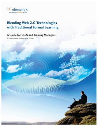 Blending Web 2.0 Technologies
with Traditional Formal Learning
A Guide for CLOs and Training Managers
by Thomas Stone, Product Design Architect




                                            1
 